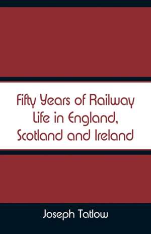 Fifty Years of Railway Life in England, Scotland and Ireland de Joseph Tatlow