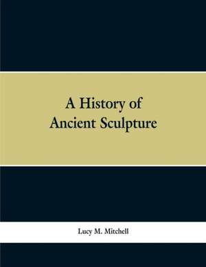 A History of Ancient Sculpture de Lucy M. Mitchell