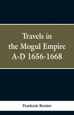 Travels in the Mogul Empire, A.D. 1656-1668 de Frankcois Bernier