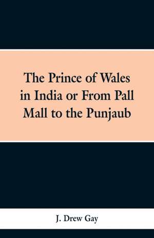 The Prince of Wales in India; Or, from Pall Mall to the Punjaub de J. Drew Gay