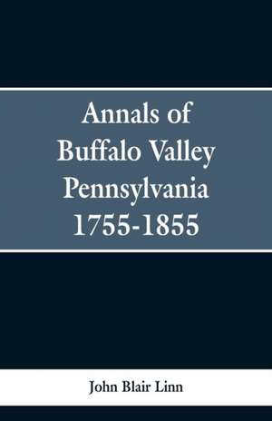 Annals of Buffalo Valley Pennsylvania 1755-1855 de John Blair Linn