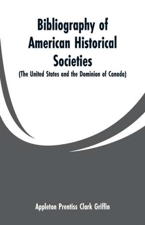 Bibliography of American Historical Societies de Appleton Prentiss Clark Griffin