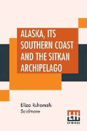 Alaska, Its Southern Coast And The Sitkan Archipelago de Eliza Ruhamah Scidmore