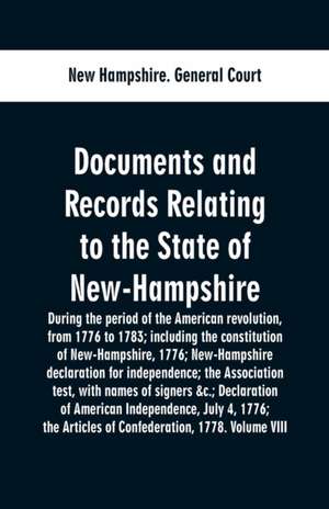 Documents and records relating to the State of New-Hampshire during the period of the American revolution, from 1776 to 1783; including the constitution of New-Hampshire, 1776; New-Hampshire declaration for independence; the Association test, with names o de New Hampshire. General Court