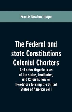 The Federal and state Constitutions Colonial Charters, and other Organic laws of the states, territories, and Colonies now or Heretofore forming the united states of America Vol I de Francis Newton Thorpe