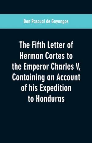 The Fifth Letter of Herman Cortes to the Emperor Charles V de Don Pascual De Gayangos