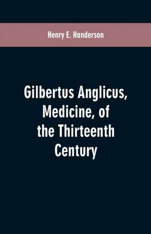 Gilbertus Anglicus, Medicine, of the Thirteenth Century de Henry E. Handerson