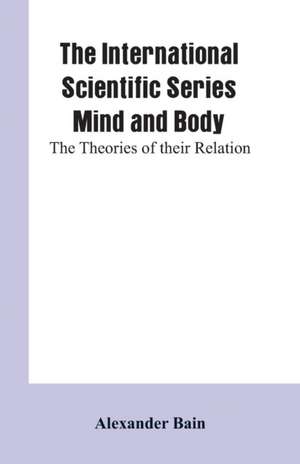 The International Scientific Series Mind And Body de Alexander Bain