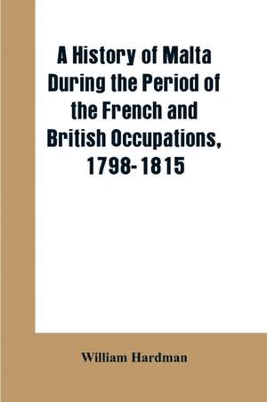 A history of Malta during the period of the French and British occupations, 1798-1815 de William Hardman