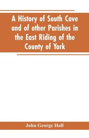 A history of South Cave and of other parishes in the East Riding of the county of York de John George Hall