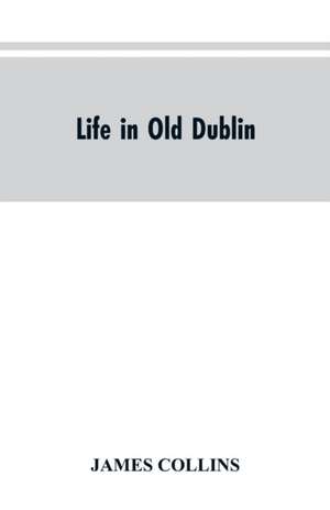 Life in old Dublin, historical associations of Cook street, three centuries of Dublin printing, reminiscences of a great tribune de James Collins