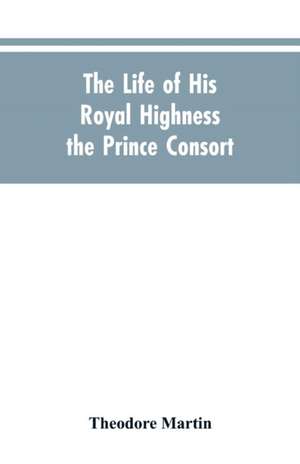 The Life of His Royal Highness the Prince Consort de Theodore Martin