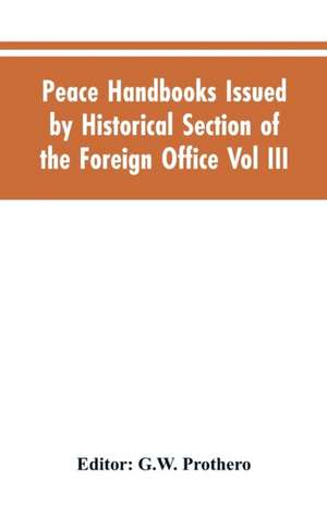 Peace Handbooks Issued by Historical Section of the Foreign Office Vol III. de G. W. Editor: Prothero