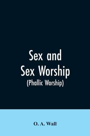 Sex and Sex Worship (phallic Worship) de O. a. Wall