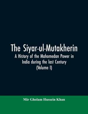 The siyar-ul-Mutakherin, a history of the Mahomedan power in India during the last century (Volume I) de Mir Gholam Hussein Khan