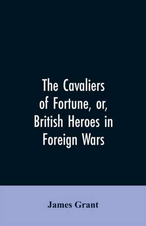 The Cavaliers of Fortune, Or, British Heroes in Foreign Wars de James Grant