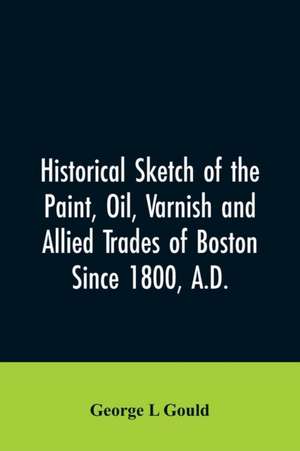 Historical sketch of the paint, oil, varnish and allied trades of Boston de George L Gould