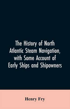 The history of North Atlantic steam navigation, with some account of early ships and shipowners de Henry Fry