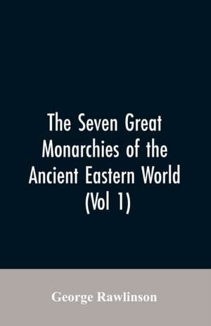 The Seven Great Monarchies Of The Ancient Eastern World, (Vol 1) The History, Geography, And Antiquities Of Chaldaea, Assyria, Babylon, Media, Persia, Parthia, And Sassanian or New Persian Empire de George Rawlinson