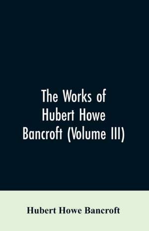 The Works of Hubert Howe Bancroft (Volume III) de Hubert Howe Bancroft