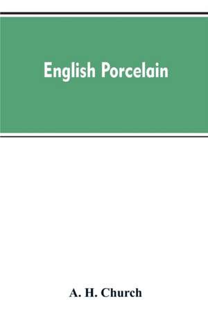 English Porcelain; a Handbook to the China Made in England During the Eighteenth Century as Illustrated by Specimens Chiefly in the National Collections de A. H. Church