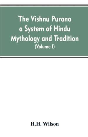 The Vishnu Purana a System of Hindu Mythology and Tradition Translated from the Original Sanskrit, and Illustrated by Notes Derived Chiefly from Other Puranas (Volume I) de H. H. Wilson