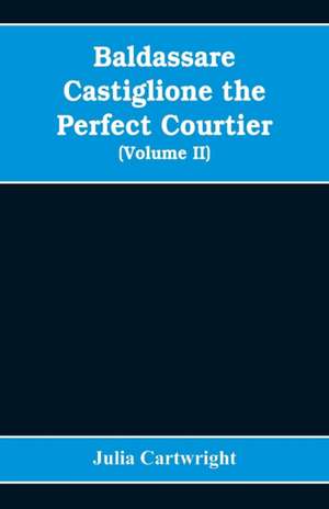 Baldassare Castiglione the perfect courtier, his life and letters, 1478-1529 (Volume II) de Julia Cartwright