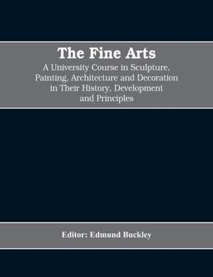 The Fine Arts; a University Course in Sculpture, Painting, Architecture and Decoration in Their History, Development and Principles (Volume I) de Editor Edmund Buckley