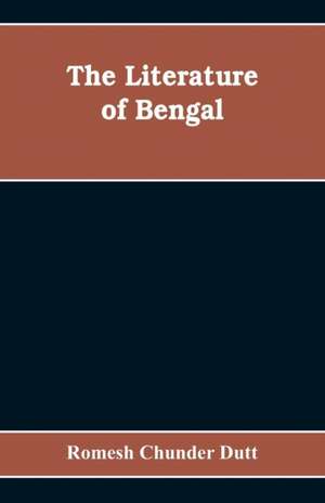 The Literature of Bengal; A Biographical and Critical History from the Earliest Times, Closing with a Review of Intellectual Progress Under British Rule in India de Romesh Chunder Dutt