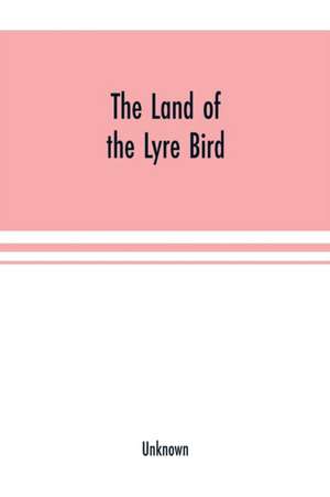 The Land of the Lyre bird; a story of early settlement in the great forest of south Gippsland. Being a description of the Big Scrub in its virgin state with its birds and animals, and of the adventures and hardship of its early explorers and prospectors; de Unknown