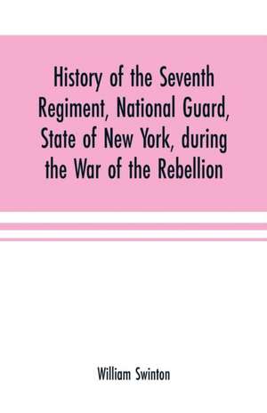 History of the Seventh Regiment, National Guard, State of New York, during the War of the Rebellion de William Swinton