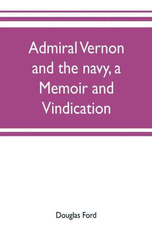 Admiral Vernon and the navy, a memoir and vindication; being an account of the admiral's career at sea and in Parliament, with sidelights on the political conduct of Sir Robert Walpole and his colleagues, and a critical reply to Smollett and other histori de Douglas Ford