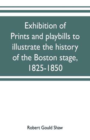 Exhibition of prints and playbills to illustrate the history of the Boston stage, 1825-1850 de Robert Gould Shaw