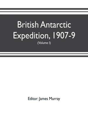 British Antarctic Expedition, 1907-9, under the command of Sir E.H. Shackleton, c.v.o. Reports on the scientific investigations (Volume I) Biology de James Murray