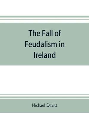 The fall of feudalism in Ireland; or, The story of the land league revolution de Michael Davitt