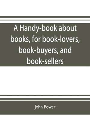 A handy-book about books, for book-lovers, book-buyers, and book-sellers de John Power