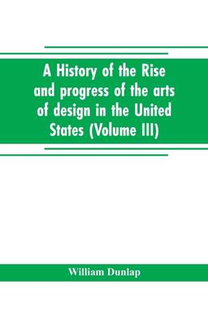 A history of the rise and progress of the arts of design in the United States (Volume III) de William Dunlap