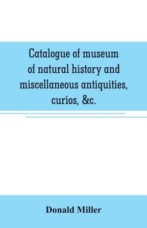 Catalogue of museum of natural history and miscellaneous antiquities, curios, &c. de Donald Miller