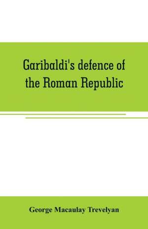 Garibaldi's defence of the Roman Republic de George Macaulay Trevelyan