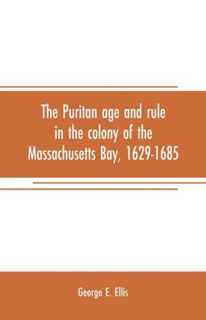 The Puritan age and rule in the colony of the Massachusetts Bay, 1629-1685 de George E. Ellis