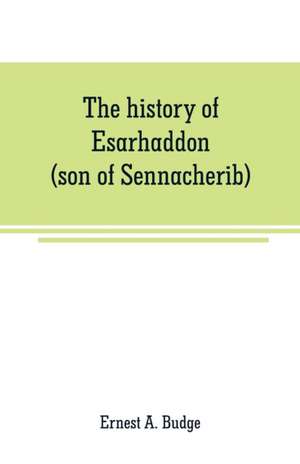 The history of Esarhaddon (son of Sennacherib) king of Assyria, B. C. 681-688; tr. from the cuneiform inscriptions upon cylinders and tablets in the British museum collection, together with original texts; a grammatical analysis of ech word, explanations de Ernest A. Budge