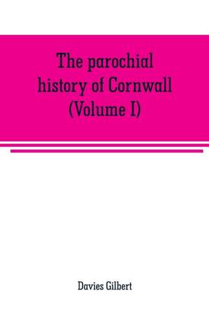 The parochial history of Cornwall, founded on the manuscript histories of Mr. Hals and Mr. Tonkin de Davies Gilbert