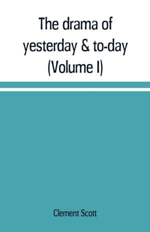 The drama of yesterday & to-day (Volume I) de Clement Scott