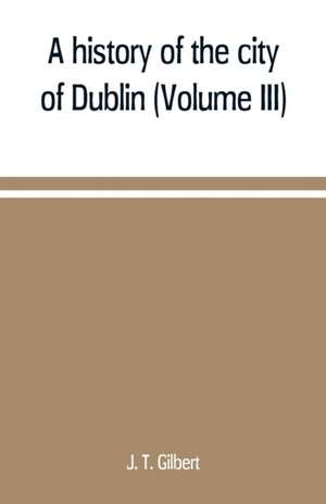 A history of the city of Dublin (Volume III) de J. T. Gilbert