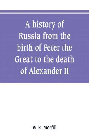 A history of Russia from the birth of Peter the Great to the death of Alexander II de W. R. Morfill