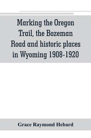 Marking the Oregon Trail, the Bozeman Road and historic places in Wyoming 1908-1920 de Grace Raymond Hebard