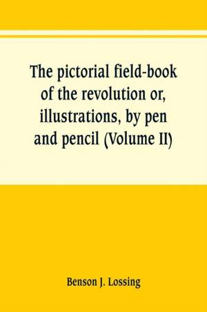 The pictorial field-book of the revolution or, illustrations, by pen and pencil, of the history, biography, scenery, relics, and traditions of the war for independence (Volume II) de Benson J. Lossing