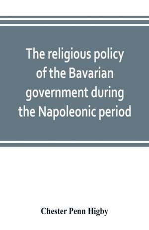 The religious policy of the Bavarian government during the Napoleonic period de Chester Penn Higby