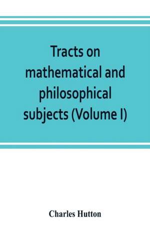 Tracts on mathematical and philosophical subjects, comprising among numerous important articles, the theory of bridges, with several plans of recent improvement; also the results of numerous experiments on the force of gunpowder, with applications to the de Charles Hutton
