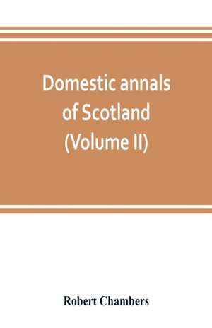 Domestic annals of Scotland, from the reformation to the revolution (Volume II) de Robert Chambers